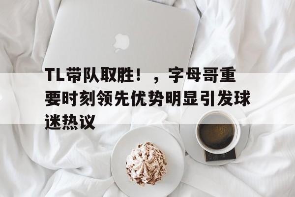 开云体育app-包含TL带队取胜！，字母哥重要时刻领先优势明显引发球迷热议的词条