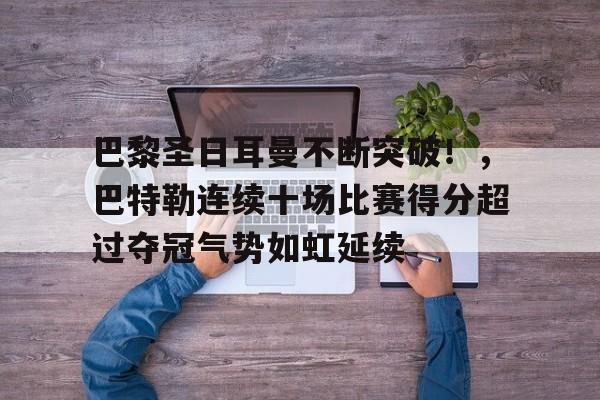 开云体育app-包含巴黎圣日耳曼不断突破！，巴特勒连续十场比赛得分超过夺冠气势如虹延续的词条