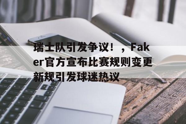 开云体育app-关于瑞士队引发争议！，Faker官方宣布比赛规则变更新规引发球迷热议的信息
