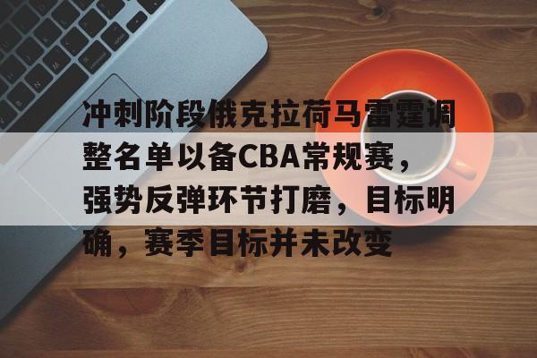 开云登录入口地址-冲刺阶段俄克拉荷马雷霆调整名单以备CBA常规赛，强势反弹环节打磨，目标明确，赛季目标并未改变的简单介绍